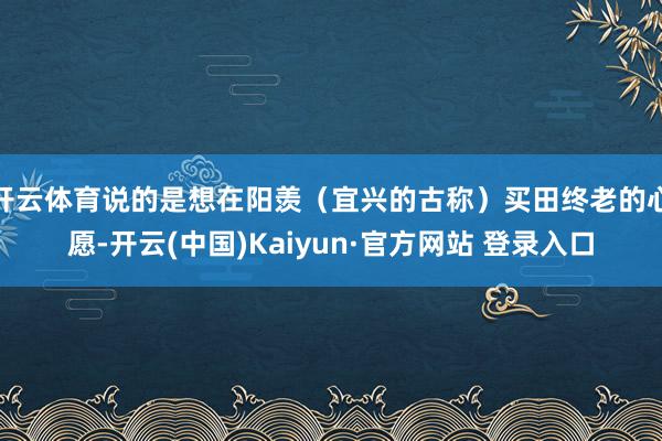 开云体育说的是想在阳羡（宜兴的古称）买田终老的心愿-开云(中国)Kaiyun·官方网站 登录入口
