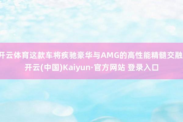开云体育这款车将疾驰豪华与AMG的高性能精髓交融-开云(中国)Kaiyun·官方网站 登录入口