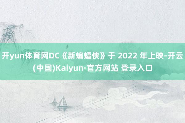 开yun体育网DC《新蝙蝠侠》于 2022 年上映-开云(中国)Kaiyun·官方网站 登录入口