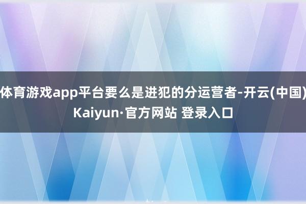 体育游戏app平台要么是进犯的分运营者-开云(中国)Kaiyun·官方网站 登录入口