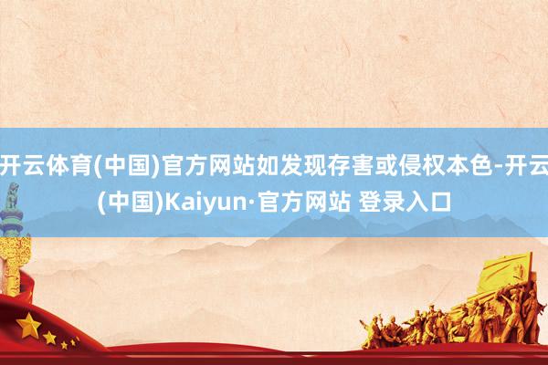 开云体育(中国)官方网站如发现存害或侵权本色-开云(中国)Kaiyun·官方网站 登录入口