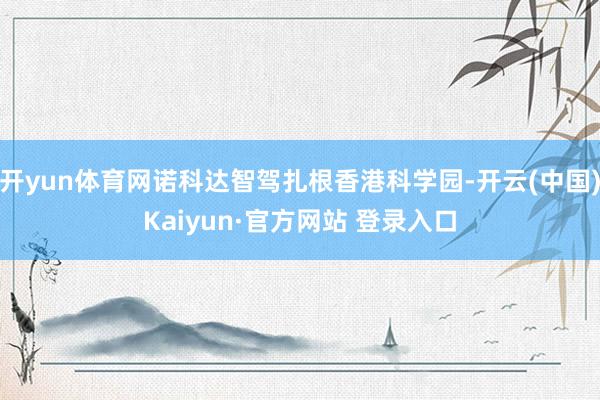 开yun体育网诺科达智驾扎根香港科学园-开云(中国)Kaiyun·官方网站 登录入口