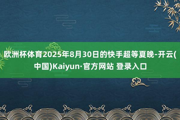 欧洲杯体育2025年8月30日的快手超等夏晚-开云(中国)Kaiyun·官方网站 登录入口