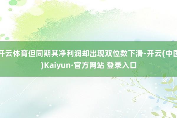 开云体育但同期其净利润却出现双位数下滑-开云(中国)Kaiyun·官方网站 登录入口