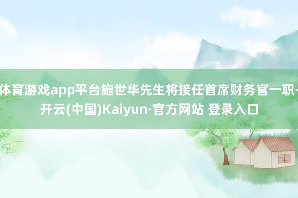 体育游戏app平台施世华先生将接任首席财务官一职-开云(中国)Kaiyun·官方网站 登录入口