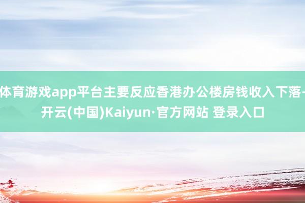 体育游戏app平台主要反应香港办公楼房钱收入下落-开云(中国)Kaiyun·官方网站 登录入口