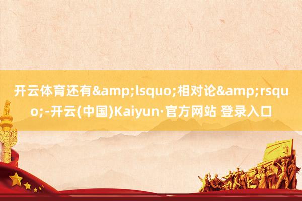 开云体育还有&lsquo;相对论&rsquo;-开云(中国)Kaiyun·官方网站 登录入口