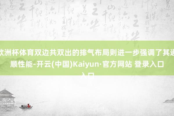欧洲杯体育双边共双出的排气布局则进一步强调了其通顺性能-开云(中国)Kaiyun·官方网站 登录入口