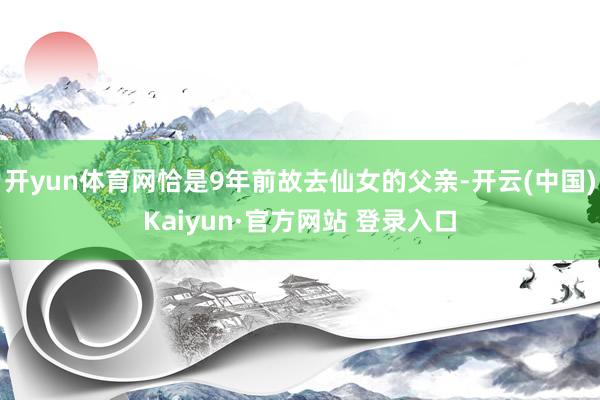 开yun体育网恰是9年前故去仙女的父亲-开云(中国)Kaiyun·官方网站 登录入口