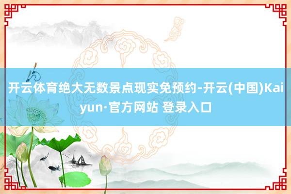 开云体育绝大无数景点现实免预约-开云(中国)Kaiyun·官方网站 登录入口
