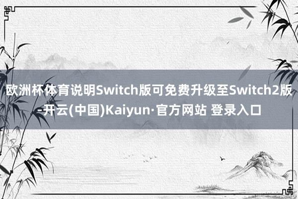 欧洲杯体育说明Switch版可免费升级至Switch2版-开云(中国)Kaiyun·官方网站 登录入口