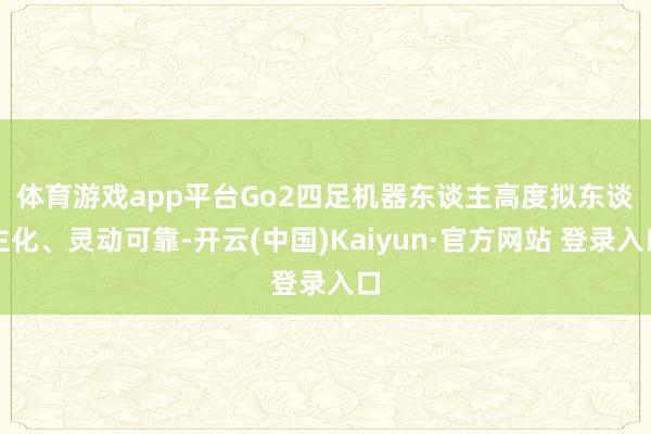 体育游戏app平台　　Go2四足机器东谈主高度拟东谈主化、灵动可靠-开云(中国)Kaiyun·官方网站 登录入口