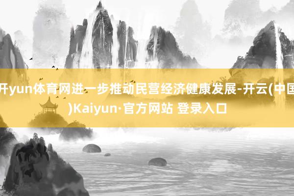 开yun体育网进一步推动民营经济健康发展-开云(中国)Kaiyun·官方网站 登录入口