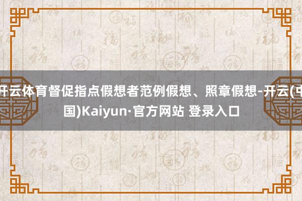 开云体育督促指点假想者范例假想、照章假想-开云(中国)Kaiyun·官方网站 登录入口