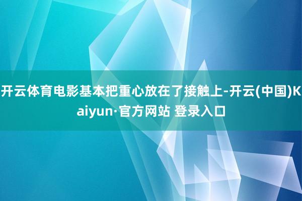 开云体育电影基本把重心放在了接触上-开云(中国)Kaiyun·官方网站 登录入口