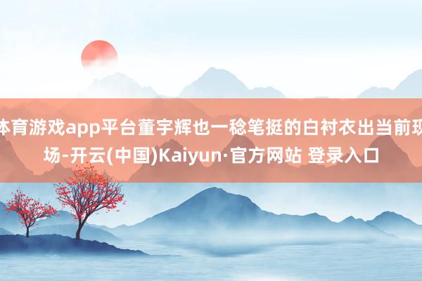 体育游戏app平台董宇辉也一稔笔挺的白衬衣出当前现场-开云(中国)Kaiyun·官方网站 登录入口