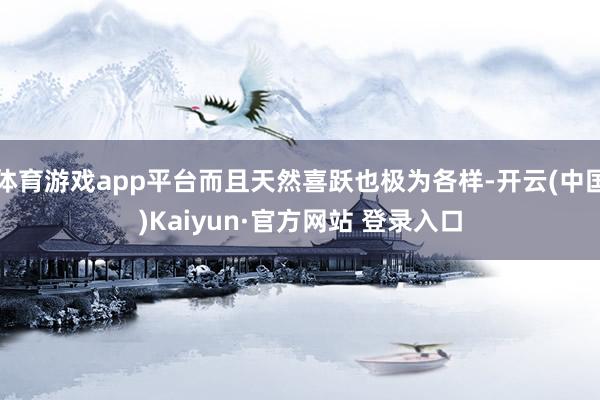 体育游戏app平台而且天然喜跃也极为各样-开云(中国)Kaiyun·官方网站 登录入口