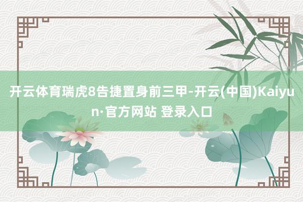 开云体育瑞虎8告捷置身前三甲-开云(中国)Kaiyun·官方网站 登录入口