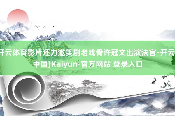 开云体育影片还力邀笑剧老戏骨许冠文出演法官-开云(中国)Kaiyun·官方网站 登录入口