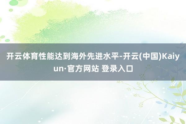 开云体育性能达到海外先进水平-开云(中国)Kaiyun·官方网站 登录入口