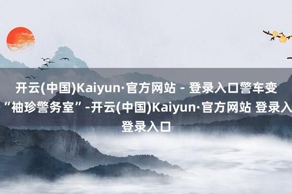开云(中国)Kaiyun·官方网站 - 登录入口警车变身“袖珍警务室”-开云(中国)Kaiyun·官方网站 登录入口