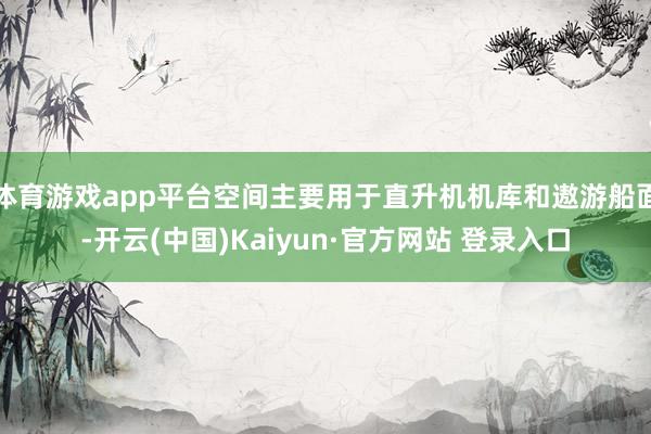 体育游戏app平台空间主要用于直升机机库和遨游船面-开云(中国)Kaiyun·官方网站 登录入口