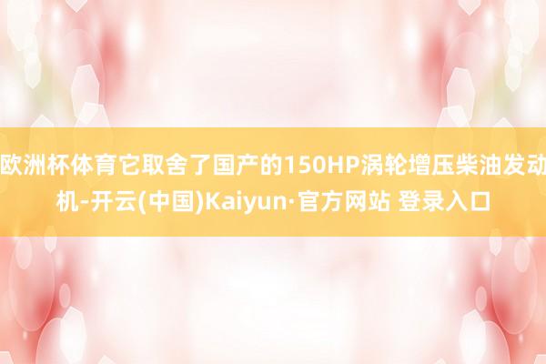 欧洲杯体育它取舍了国产的150HP涡轮增压柴油发动机-开云(中国)Kaiyun·官方网站 登录入口