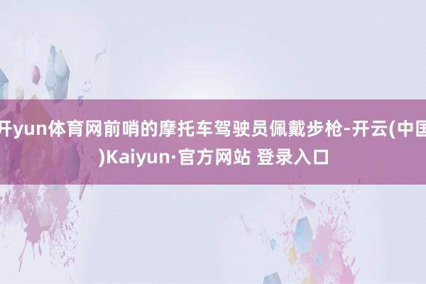 开yun体育网前哨的摩托车驾驶员佩戴步枪-开云(中国)Kaiyun·官方网站 登录入口