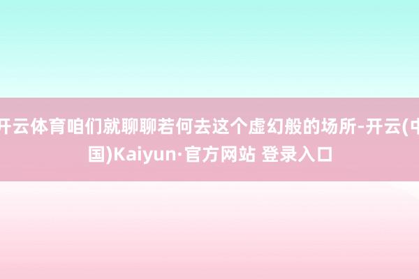 开云体育咱们就聊聊若何去这个虚幻般的场所-开云(中国)Kaiyun·官方网站 登录入口