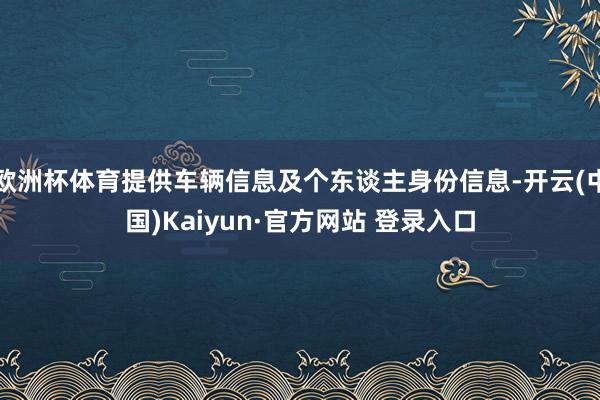 欧洲杯体育提供车辆信息及个东谈主身份信息-开云(中国)Kaiyun·官方网站 登录入口