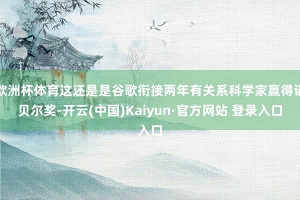 欧洲杯体育这还是是谷歌衔接两年有关系科学家赢得诺贝尔奖-开云(中国)Kaiyun·官方网站 登录入口