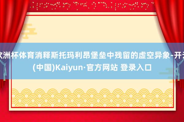 欧洲杯体育消释斯托玛利昂堡垒中残留的虚空异象-开云(中国)Kaiyun·官方网站 登录入口