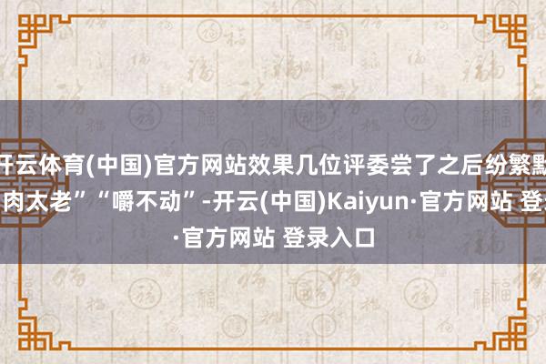 开云体育(中国)官方网站效果几位评委尝了之后纷繁默示“鸡肉太老”“嚼不动”-开云(中国)Kaiyun·官方网站 登录入口