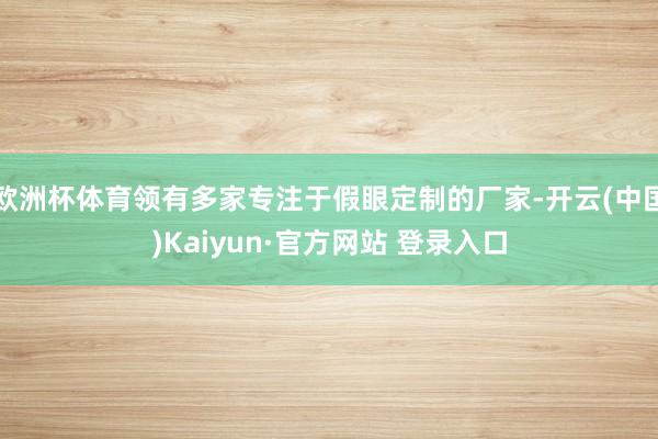 欧洲杯体育领有多家专注于假眼定制的厂家-开云(中国)Kaiyun·官方网站 登录入口