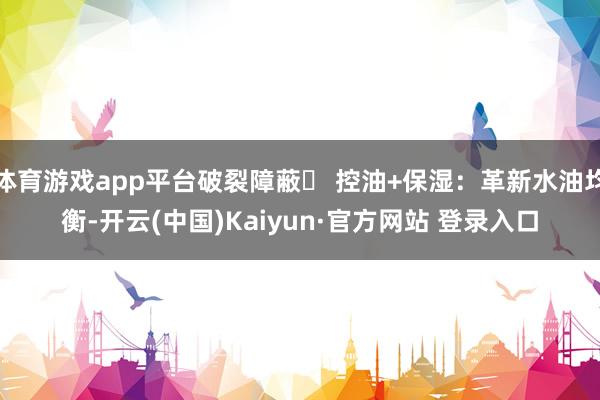 体育游戏app平台破裂障蔽✅ 控油+保湿：革新水油均衡-开云(中国)Kaiyun·官方网站 登录入口