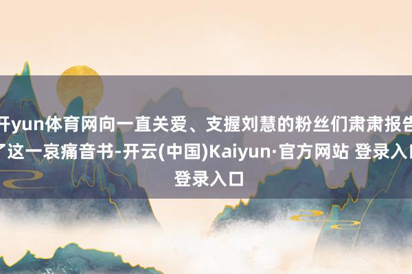 开yun体育网向一直关爱、支握刘慧的粉丝们肃肃报告了这一哀痛音书-开云(中国)Kaiyun·官方网站 登录入口