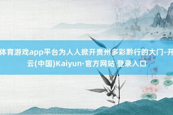 体育游戏app平台为人人掀开贵州多彩黔行的大门-开云(中国)Kaiyun·官方网站 登录入口