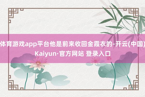 体育游戏app平台他是前来收回金霞衣的-开云(中国)Kaiyun·官方网站 登录入口