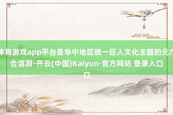 体育游戏app平台是华中地区独一巨人文化主题的元六合溶洞-开云(中国)Kaiyun·官方网站 登录入口
