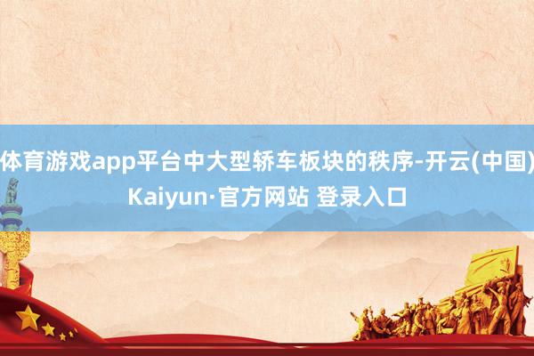 体育游戏app平台中大型轿车板块的秩序-开云(中国)Kaiyun·官方网站 登录入口