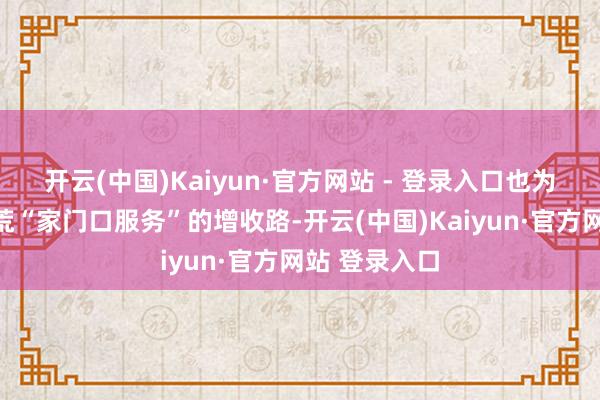 开云(中国)Kaiyun·官方网站 - 登录入口也为邻近村民拓荒“家门口服务”的增收路-开云(中国)Kaiyun·官方网站 登录入口