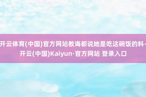 开云体育(中国)官方网站教诲都说她是吃这碗饭的料-开云(中国)Kaiyun·官方网站 登录入口