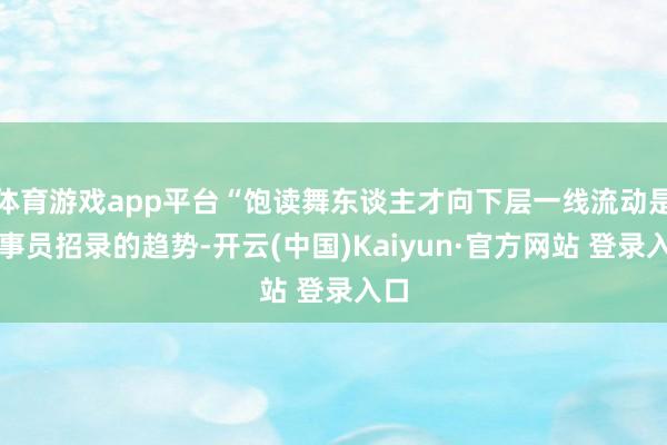 体育游戏app平台“饱读舞东谈主才向下层一线流动是公事员招录的趋势-开云(中国)Kaiyun·官方网站 登录入口