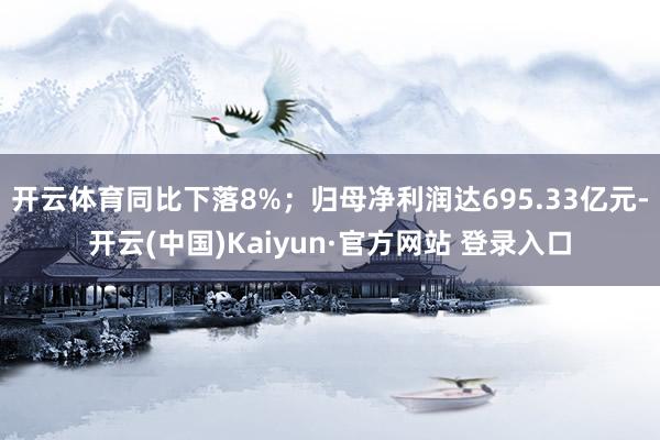 开云体育同比下落8%；归母净利润达695.33亿元-开云(中国)Kaiyun·官方网站 登录入口