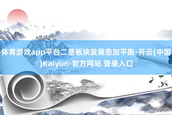 体育游戏app平台　　二是板块发展愈加平衡-开云(中国)Kaiyun·官方网站 登录入口