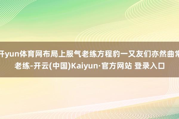 开yun体育网布局上服气老练方程豹一又友们亦然曲常老练-开云(中国)Kaiyun·官方网站 登录入口