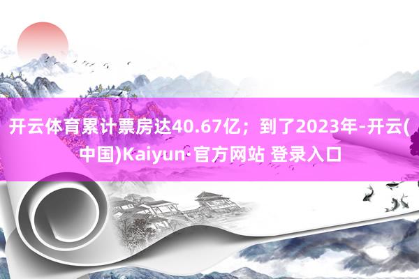 开云体育累计票房达40.67亿；到了2023年-开云(中国)Kaiyun·官方网站 登录入口