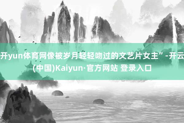 开yun体育网像被岁月轻轻吻过的文艺片女主”-开云(中国)Kaiyun·官方网站 登录入口