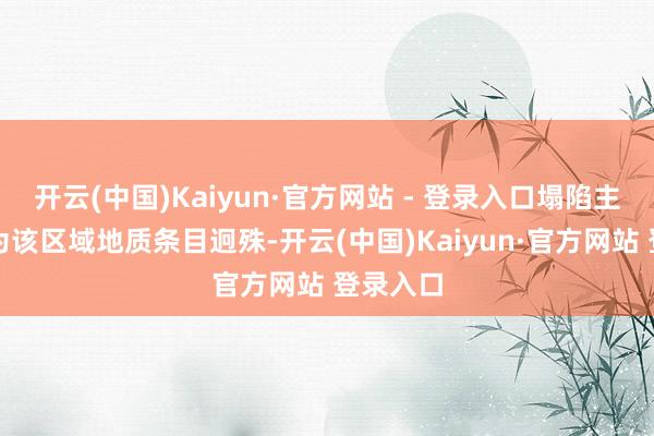 开云(中国)Kaiyun·官方网站 - 登录入口塌陷主要原因为该区域地质条目迥殊-开云(中国)Kaiyun·官方网站 登录入口