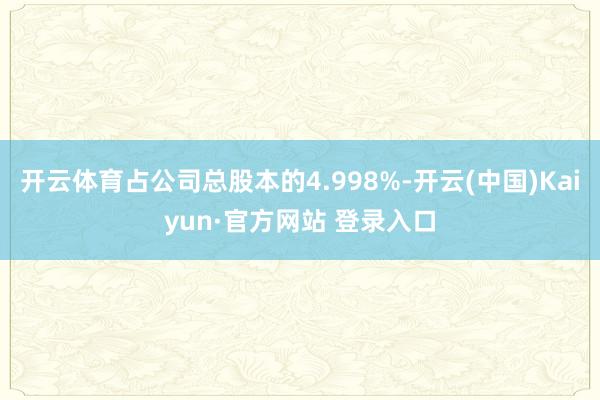 开云体育占公司总股本的4.998%-开云(中国)Kaiyun·官方网站 登录入口